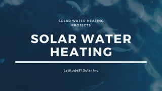 SOLAR WATER HEATING
PROJECTS
SOLAR WATER
HEATING
Latitude51 Solar Inc
 