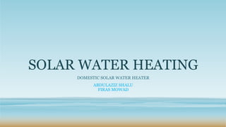 SOLAR WATER HEATING
DOMESTIC SOLAR WATER HEATER
ABDULAZIZ SHALU
FIRAS MOWAD
 