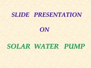 SLIDE PRESENTATION
ON
SOLAR WATER PUMP
 
