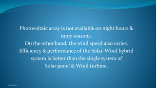 Photovoltaic array is not available on night hours &
rainy seasons.
On the other hand, the wind speed also varies.
Efficiency & performance of the Solar-Wind hybrid
system is better than the single system of
Solar panel & Wind turbine.
17/05/2020
 