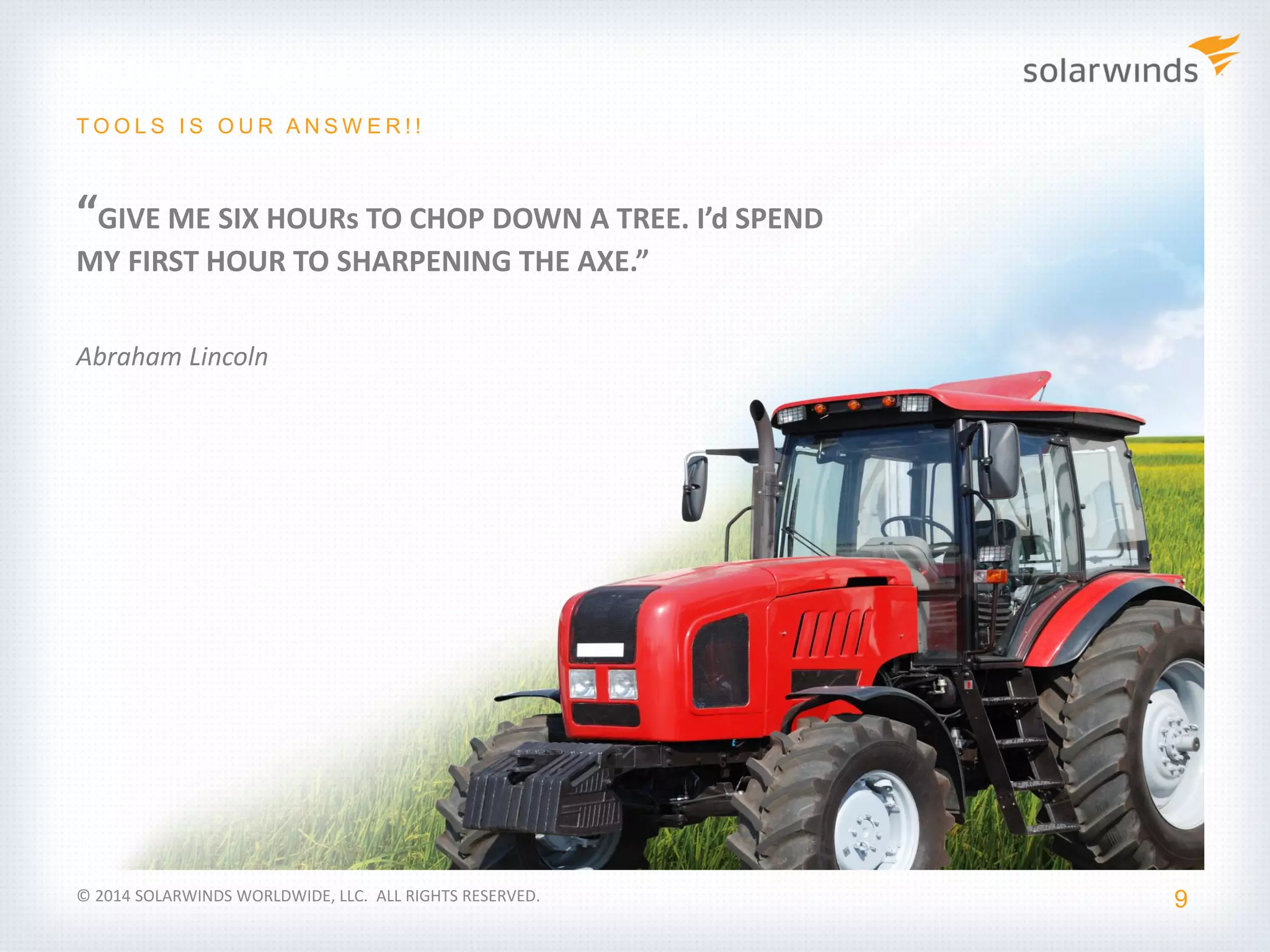 Industry Update
9
T O O L S I S O U R A N S W E R ! !
© 2014 SOLARWINDS WORLDWIDE, LLC. ALL RIGHTS RESERVED.
“GIVE ME SIX HOURs TO CHOP DOWN A TREE. I’d SPEND
MY FIRST HOUR TO SHARPENING THE AXE.”
Abraham Lincoln
 