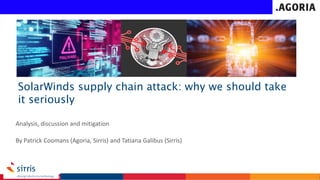 SolarWinds supply chain attack: why we should take
it seriously
Analysis, discussion and mitigation
By Patrick Coomans (Agoria, Sirris) and Tatiana Galibus (Sirris)
 