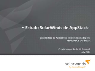- Estudo SolarWinds de AppStack- 
-Centricidade de Aplicativo e Intolerância na Espera- 
RESULTADOS DO BRASIL 
Conduzido por Redshift Research 
July 2014 
 