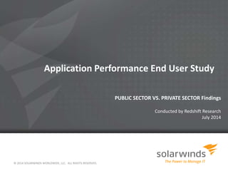 Application Performance End User Study 
PUBLIC SECTOR VS. PRIVATE SECTOR Findings 
Conducted by Redshift Research 
July 2014 
© 2014 SOLARWINDS WORLDWIDE, LLC. ALL RIGHTS RESERVED. 
 