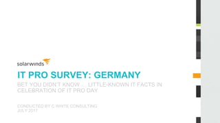 IT PRO SURVEY: GERMANY
BET YOU DIDN’T KNOW … LITTLE-KNOWN IT FACTS IN
CELEBRATION OF IT PRO DAY
CONDUCTED BY C WHITE CONSULTING
JULY 2017
 