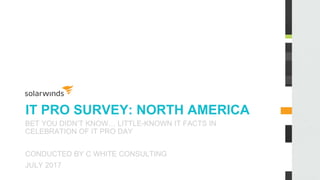 IT PRO SURVEY: NORTH AMERICA
BET YOU DIDN’T KNOW… LITTLE-KNOWN IT FACTS IN
CELEBRATION OF IT PRO DAY
CONDUCTED BY C WHITE CONSULTING
JULY 2017
 