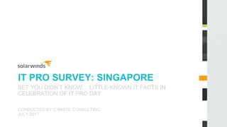 IT PRO SURVEY: SINGAPORE
BET YOU DIDN’T KNOW… LITTLE-KNOWN IT FACTS IN
CELEBRATION OF IT PRO DAY
CONDUCTED BY C WHITE CONSULTING
JULY 2017
 