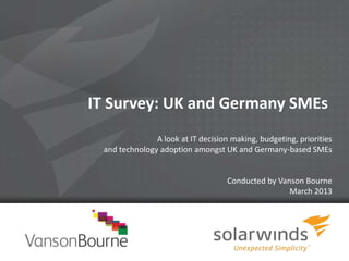 1
IT Survey: UK and Germany SMEs
A look at IT decision making, budgeting, priorities
and technology adoption amongst UK and Germany-based SMEs
Conducted by Vanson Bourne
March 2013
 