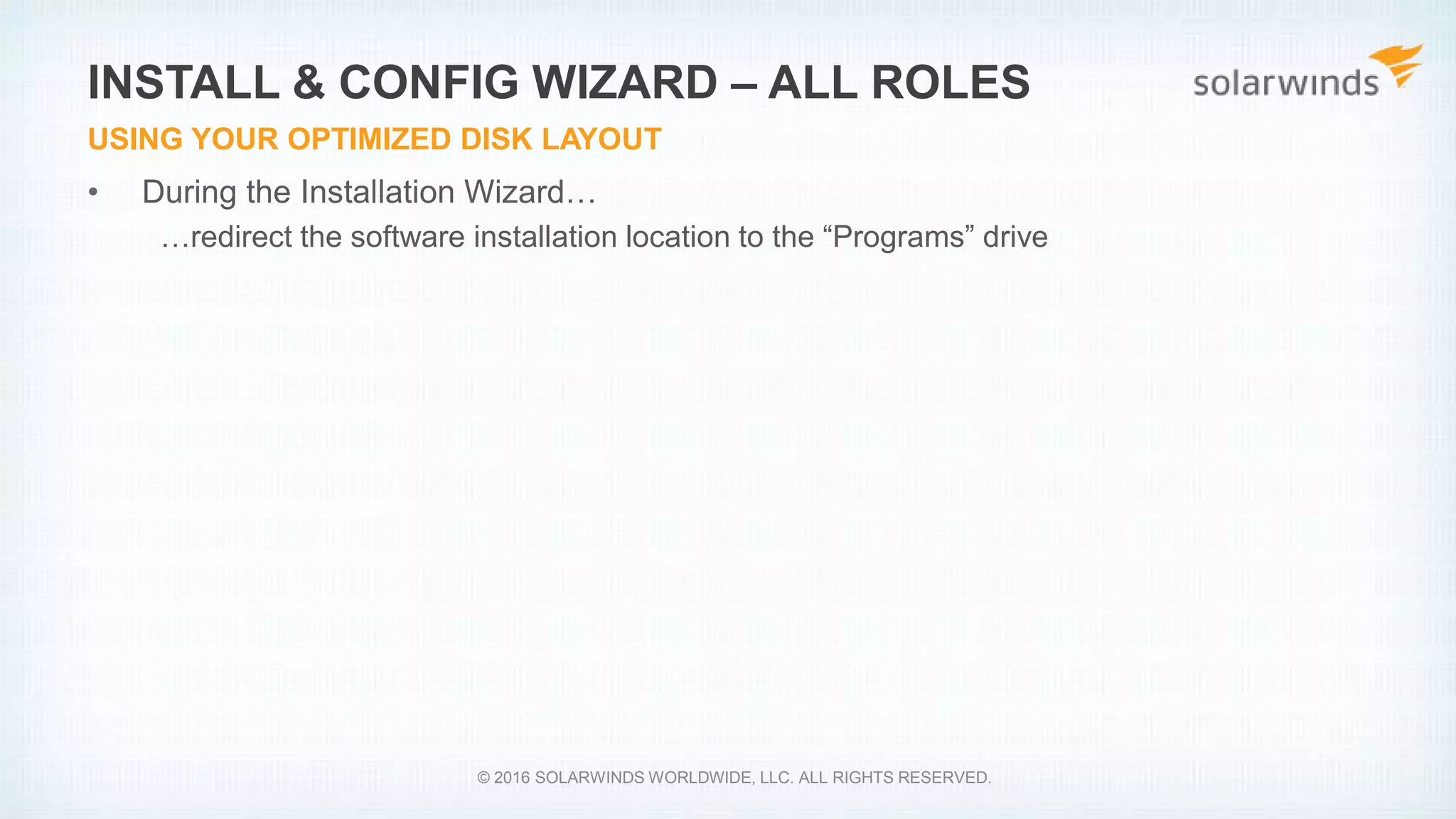 • During the Installation Wizard…
…redirect the software installation location to the “Programs” drive
INSTALL & CONFIG WIZARD – ALL ROLES
USING YOUR OPTIMIZED DISK LAYOUT
© 2016 SOLARWINDS WORLDWIDE, LLC. ALL RIGHTS RESERVED.
 