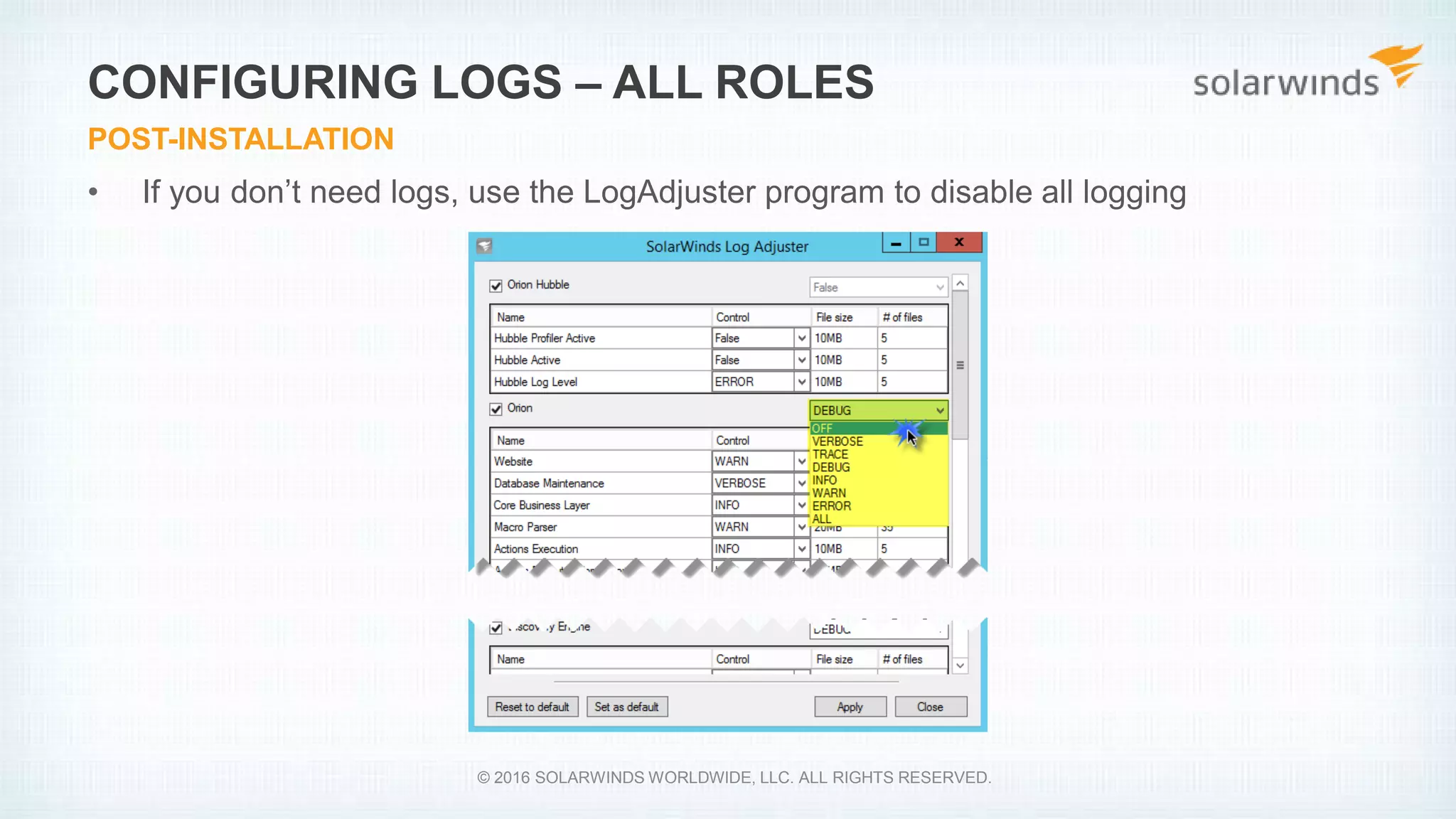 • If you don’t need logs, use the LogAdjuster program to disable all logging
CONFIGURING LOGS – ALL ROLES
POST-INSTALLATION
© 2016 SOLARWINDS WORLDWIDE, LLC. ALL RIGHTS RESERVED.
 