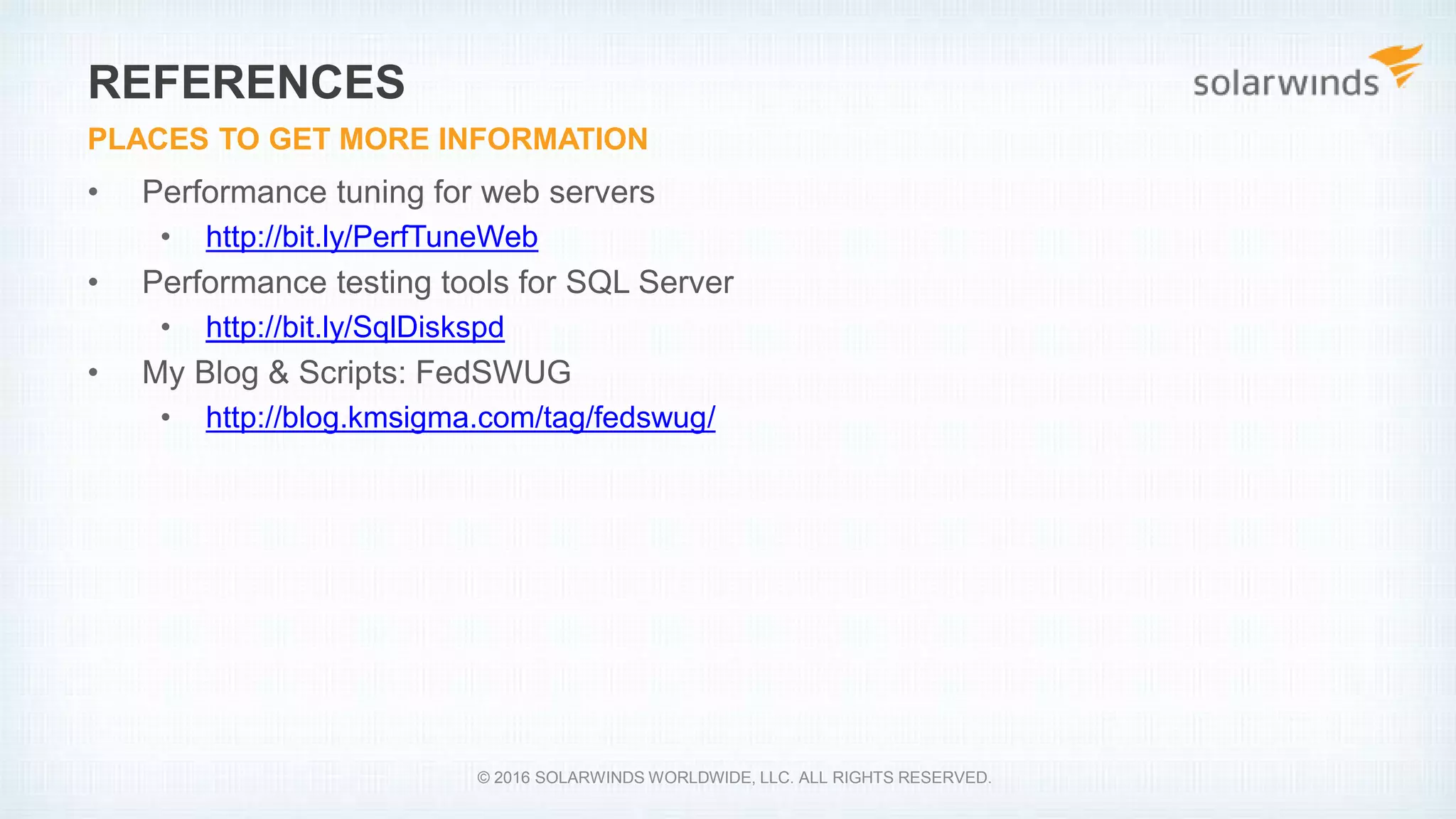 • Performance tuning for web servers
• http://bit.ly/PerfTuneWeb
• Performance testing tools for SQL Server
• http://bit.ly/SqlDiskspd
• My Blog & Scripts: FedSWUG
• http://blog.kmsigma.com/tag/fedswug/
REFERENCES
PLACES TO GET MORE INFORMATION
© 2016 SOLARWINDS WORLDWIDE, LLC. ALL RIGHTS RESERVED.
 