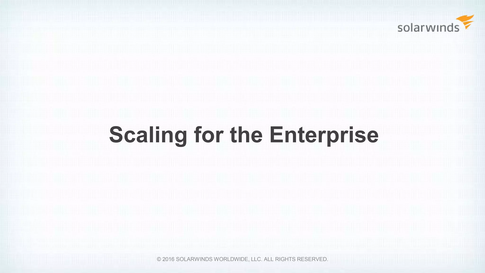 Scaling for the Enterprise
© 2016 SOLARWINDS WORLDWIDE, LLC. ALL RIGHTS RESERVED.
 