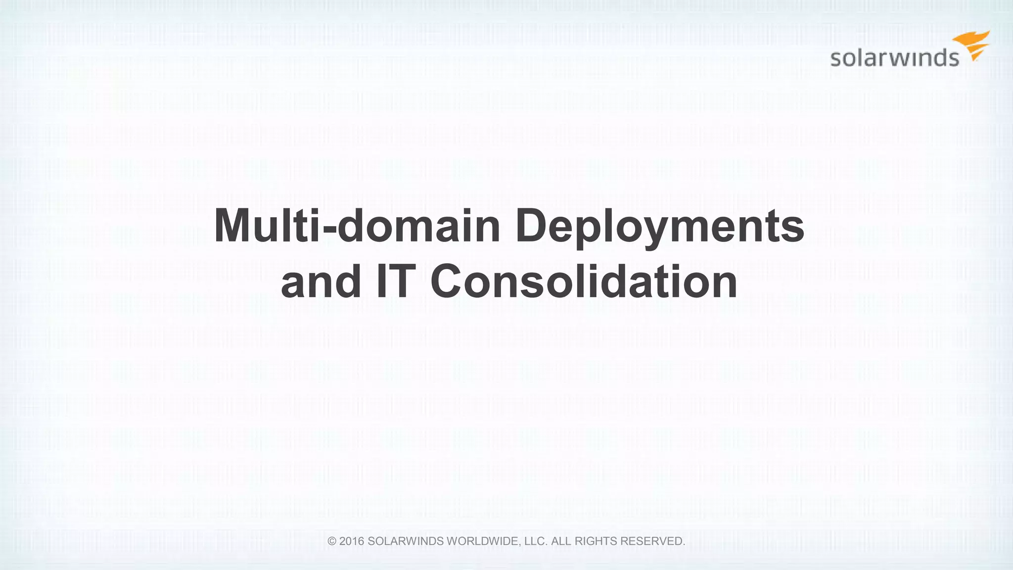 Multi-domain Deployments
and IT Consolidation
© 2016 SOLARWINDS WORLDWIDE, LLC. ALL RIGHTS RESERVED.
 