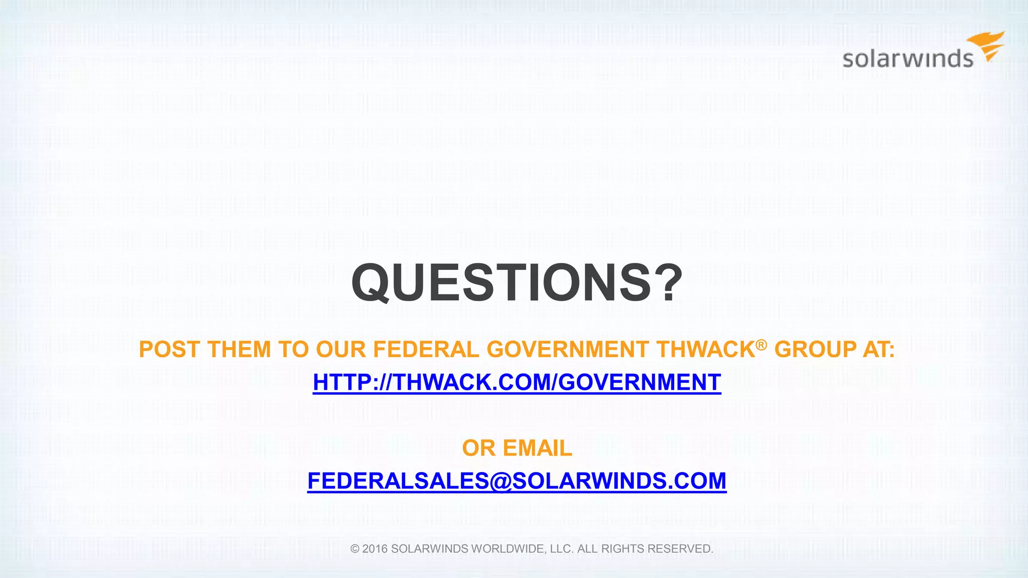 QUESTIONS?
POST THEM TO OUR FEDERAL GOVERNMENT THWACK® GROUP AT:
HTTP://THWACK.COM/GOVERNMENT
OR EMAIL
FEDERALSALES@SOLARWINDS.COM
© 2016 SOLARWINDS WORLDWIDE, LLC. ALL RIGHTS RESERVED.
 