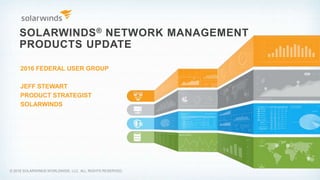 SOLARWINDS® NETWORK MANAGEMENT
PRODUCTS UPDATE
2016 FEDERAL USER GROUP
JEFF STEWART
PRODUCT STRATEGIST
SOLARWINDS
© 2016 SOLARWINDS WORLDWIDE, LLC. ALL RIGHTS RESERVED.
 