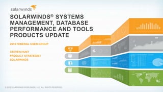 SOLARWINDS® SYSTEMS
MANAGEMENT, DATABASE
PERFORMANCE AND TOOLS
PRODUCTS UPDATE
2016 FEDERAL USER GROUP
STEVEN HUNT
PRODUCT STRATEGIST
SOLARWINDS
© 2016 SOLARWINDS WORLDWIDE, LLC. ALL RIGHTS RESERVED.
 