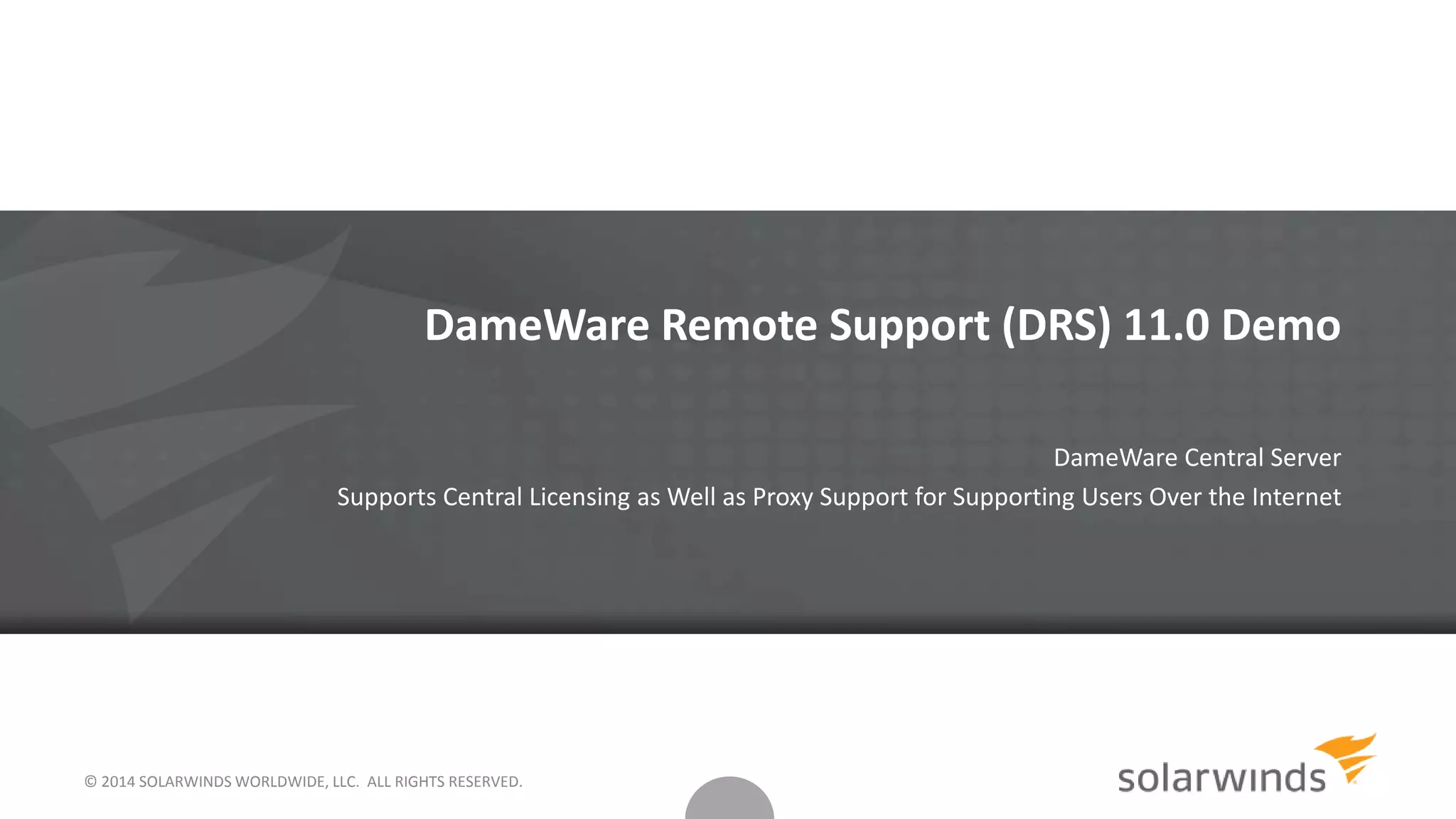 © 2014 SOLARWINDS WORLDWIDE, LLC. ALL RIGHTS RESERVED.
DameWare Remote Support (DRS) 11.0 Demo
DameWare Central Server
Supports Central Licensing as Well as Proxy Support for Supporting Users Over the Internet
 