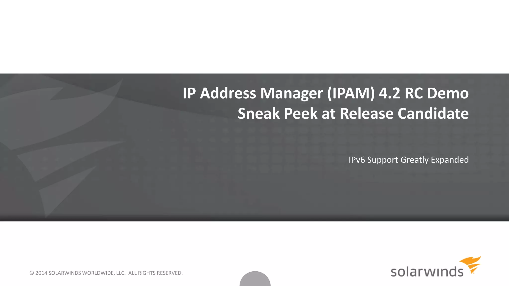 © 2014 SOLARWINDS WORLDWIDE, LLC. ALL RIGHTS RESERVED.
IP Address Manager (IPAM) 4.2 RC Demo
Sneak Peek at Release Candidate
IPv6 Support Greatly Expanded
 
