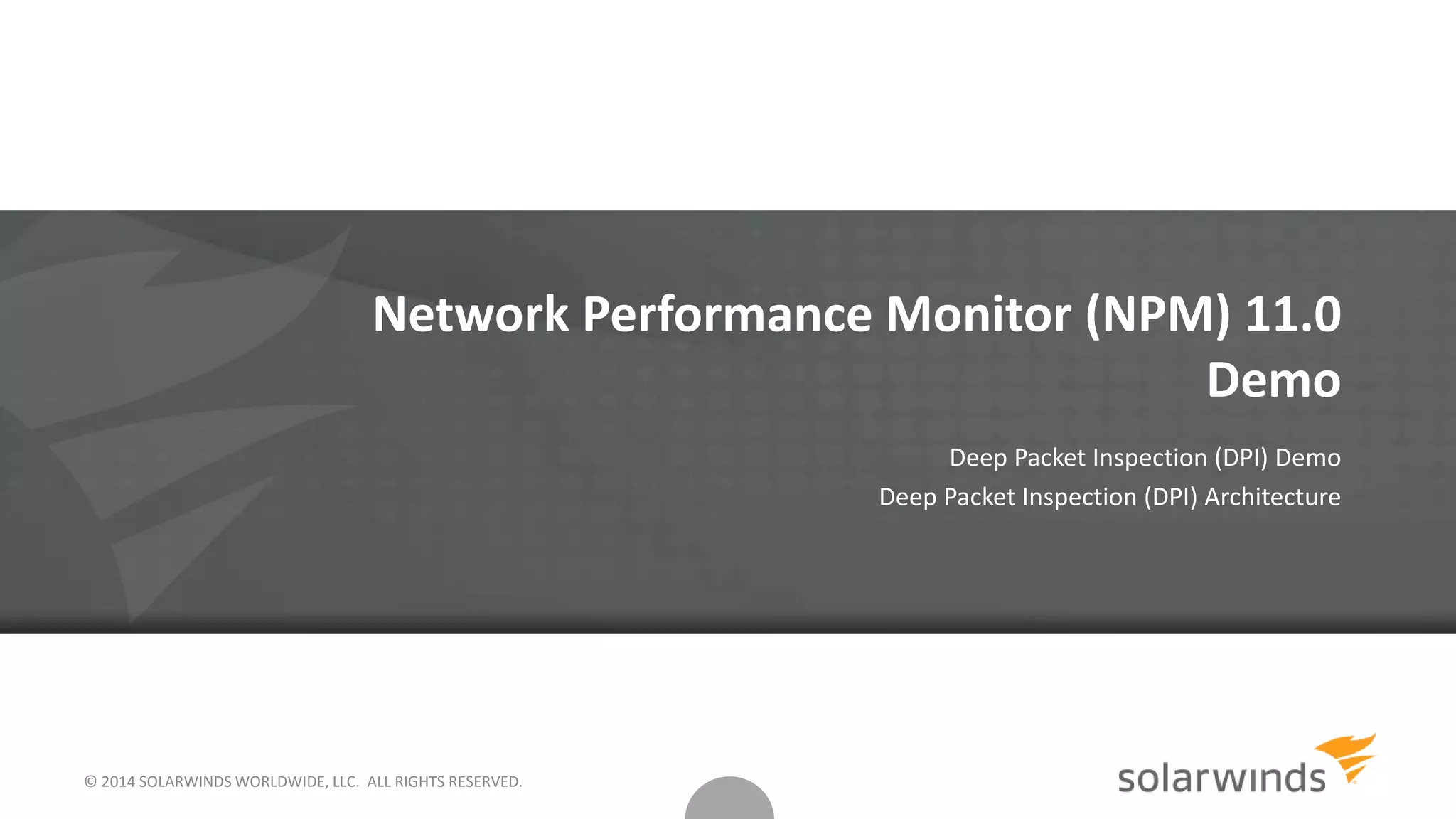 Network Performance Monitor (NPM) 11.0
Demo
Deep Packet Inspection (DPI) Demo
Deep Packet Inspection (DPI) Architecture
© 2014 SOLARWINDS WORLDWIDE, LLC. ALL RIGHTS RESERVED.
 