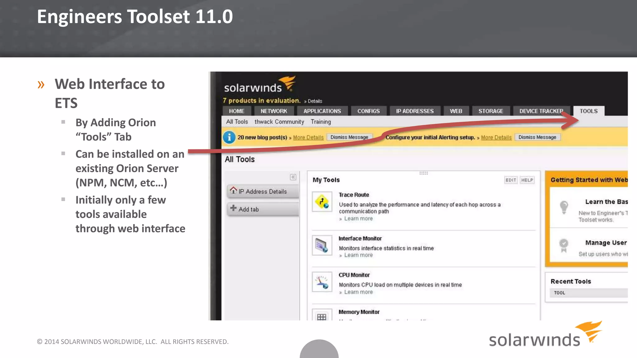 © 2014 SOLARWINDS WORLDWIDE, LLC. ALL RIGHTS RESERVED.
Engineers Toolset 11.0
» Web Interface to
ETS
 By Adding Orion
“Tools” Tab
 Can be installed on an
existing Orion Server
(NPM, NCM, etc…)
 Initially only a few
tools available
through web interface
 