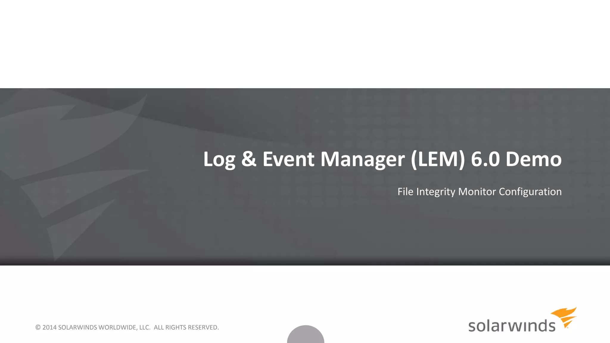 © 2014 SOLARWINDS WORLDWIDE, LLC. ALL RIGHTS RESERVED.
Log & Event Manager (LEM) 6.0 Demo
File Integrity Monitor Configuration
 