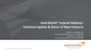 © 2014 SOLARWINDS WORLDWIDE, LLC. ALL RIGHTS RESERVED.
SolarWinds® Federal Webinar:
Technical Update & Demo of New Features
Ed Bender, Lead Federal SE
ed.bender@solarwinds.com 410-286-3060
Omar Rafik, Sr. Federal SE
omar.rafik@solarwinds.com 703-234-5393
 