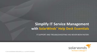 Simplify IT Service Management 
with SolarWinds® Help Desk Essentials 
IT SUPPORT AND TROUBLESHOOTING HAS NEVER BEEN FASTER! 
© 2014 SOLARWINDS WORLDWIDE, LLC. ALL RIGHTS RESERVED. 
 