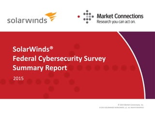 © 2015 Market Connections, Inc.
SolarWinds®
Federal Cybersecurity Survey
Summary Report
2015
© 2015 SOLARWINDS WORLDWIDE, LLC. ALL RIGHTS RESERVED.
 