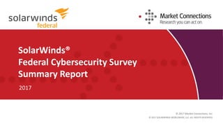 © 2017 Market Connections, Inc.
SolarWinds®
Federal Cybersecurity Survey
Summary Report
2017
© 2017 SOLARWINDS WORLDWIDE, LLC. ALL RIGHTS RESERVED.
 