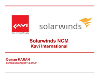 Osman KARAN
osman.karan@kavi.com.tr
Solarwinds NCM
Kavi International
 