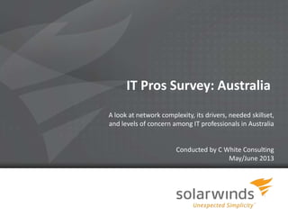1
IT Pros Survey: Australia
A look at network complexity, its drivers, needed skillset,
and levels of concern among IT professionals in Australia
Conducted by C White Consulting
May/June 2013
 