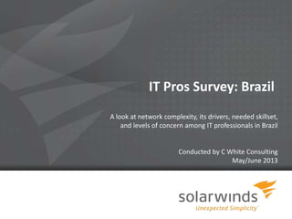 1
IT Pros Survey: Brazil
A look at network complexity, its drivers, needed skillset,
and levels of concern among IT professionals in Brazil
Conducted by C White Consulting
May/June 2013
 
