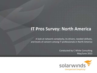 1
IT Pros Survey: North America
A look at network complexity, its drivers, needed skillsets,
and levels of concern among IT professionals in North America
Conducted by C White Consulting
May/June 2013
 