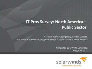 IT Pros Survey: North America –
Public Sector
A look at network complexity, needed skillsets,
and levels of concern among public sector IT professionals in North America

Conducted by C White Consulting
May/June 2013

1

 