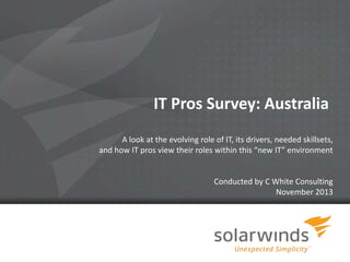 IT Pros Survey: Australia
A look at the evolving role of IT, its drivers, needed skillsets,
and how IT pros view their roles within this “new IT” environment

Conducted by C White Consulting
November 2013

1

 