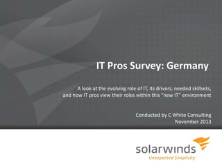 IT Pros Survey: Germany
A look at the evolving role of IT, its drivers, needed skillsets,
and how IT pros view their roles within this “new IT” environment

Conducted by C White Consulting
November 2013

1

 