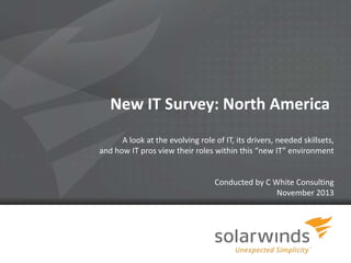 New IT Survey: North America
A look at the evolving role of IT, its drivers, needed skillsets,
and how IT pros view their roles within this “new IT” environment

Conducted by C White Consulting
November 2013

1

 