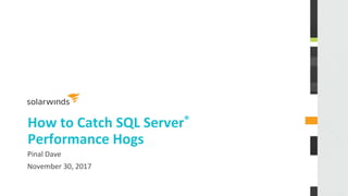 How to Catch SQL Server®
Performance Hogs
Pinal Dave
November 30, 2017
 