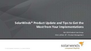 SolarWinds® Product Update and Tips to Get the
Most from Your Implementations
Feb 2014 Federal User Group
Chris LaPoint, VP – Product Management
© 2014 SOLARWINDS WORLDWIDE, LLC. ALL RIGHTS RESERVED.
 