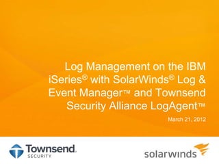 Log Management on the IBM
iSeries® with SolarWinds® Log &
Event Manager™ and Townsend
    Security Alliance LogAgent™
                       March 21, 2012
 