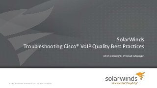 SolarWinds
Troubleshooting Cisco® VoIP Quality Best Practices
Michal Hrncirik, Product Manager
© 2014 SOLARWINDS WORLDWIDE, LLC. ALL RIGHTS RESERVED.
 