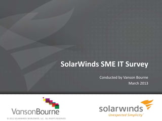 SolarWinds SME IT Survey
                                                          Conducted by Vanson Bourne
                                                                          March 2013




© 2012 SOLARWINDS WORLDWIDE, LLC. ALL RIGHTS RESERVED.
 