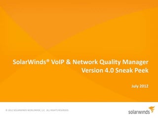SolarWinds® VoIP & Network Quality Manager
                           Version 4.0 Sneak Peek

                                                         July 2012




© 2012 SOLARWINDS WORLDWIDE, LLC. ALL RIGHTS RESERVED.
 
