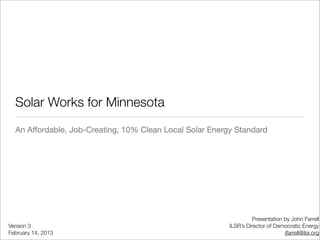Solar Works for Minnesota
  An Affordable, Job-Creating, 10% Clean Local Solar Energy Standard




                                                                    Presentation by John Farrell
Version 3                                                 ILSR’s Director of Democratic Energy
February 14, 2013                                                                jfarrell@ilsr.org
 
