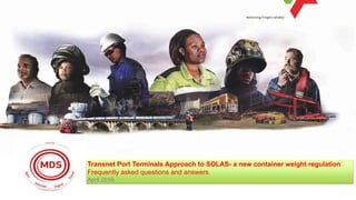 Transnet Port Terminals Approach to SOLAS- a new container weight regulation
Frequently asked questions and answers
April 2016
 