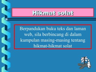 Hikmat solat

Berpandukan buku teks dan laman
  web, sila berbincang di dalam
kumpulan masing-masing tentang
      hikmat-hikmat solat
 