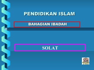 PENDIDIKAN ISLAM

 BAHAGIAN IBADAH




      SOLAT
 