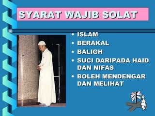 SYARAT WAJIB SOLAT
       • ISLAM
       • BERAKAL
       • BALIGH
       • SUCI DARIPADA HAID
         DAN NIFAS
       • BOLEH MENDENGAR
         DAN MELIHAT
 