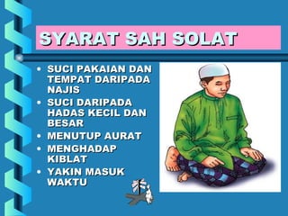 SYARAT SAH SOLAT
• SUCI PAKAIAN DAN
  TEMPAT DARIPADA
  NAJIS
• SUCI DARIPADA
  HADAS KECIL DAN
  BESAR
• MENUTUP AURAT
• MENGHADAP
  KIBLAT
• YAKIN MASUK
  WAKTU
 
