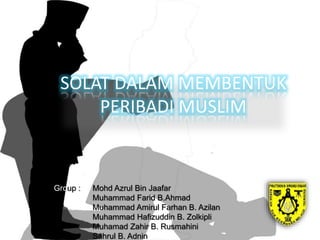 SOLAT DALAM MEMBENTUK
PERIBADI MUSLIM
Group : Mohd Azrul Bin Jaafar
Muhammad Farid B.Ahmad
Muhammad Amirul Farhan B. Azilan
Muhammad Hafizuddin B. Zolkipli
Muhamad Zahir B. Rusmahini
Sahrul B. Adnin
 